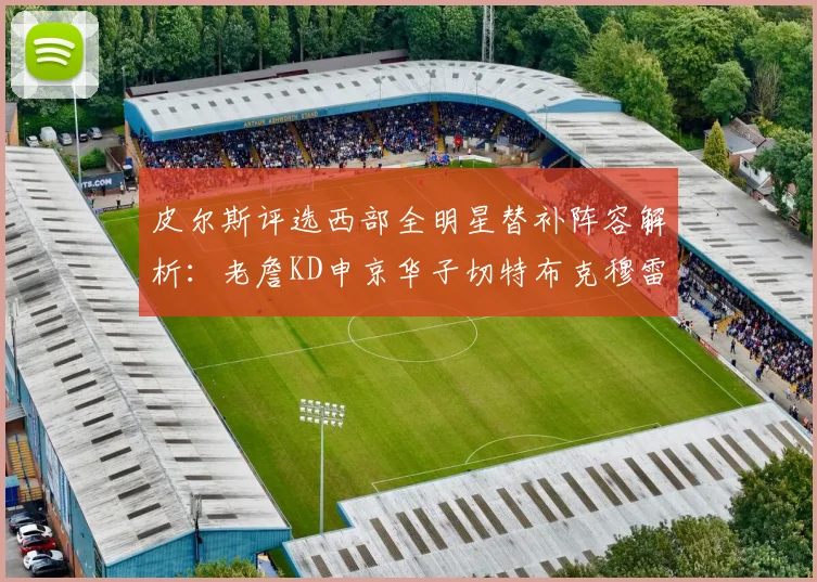 皮尔斯评选西部全明星替补阵容解析：老詹KD申京华子切特布克穆雷的实力对比