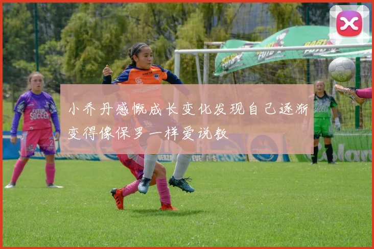 小乔丹感慨成长变化发现自己逐渐变得像保罗一样爱说教