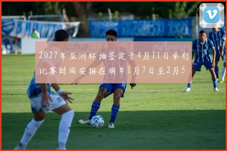 2027年亚洲杯抽签定于4月11日举行比赛时间安排在明年1月7日至2月5日