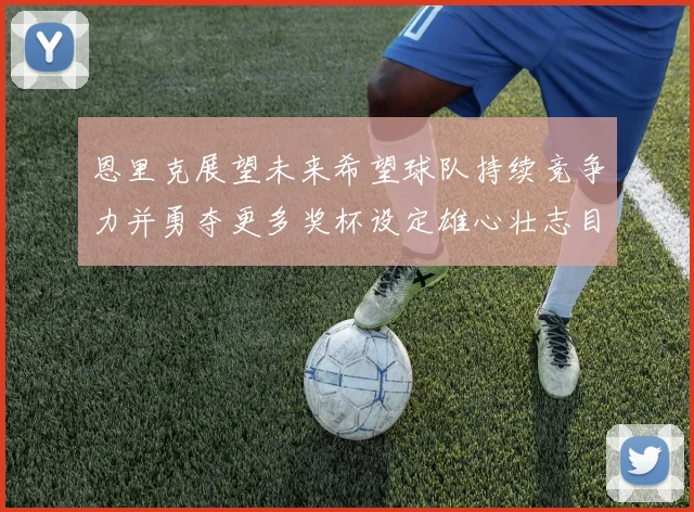 恩里克展望未来希望球队持续竞争力并勇夺更多奖杯设定雄心壮志目标