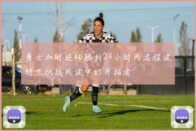 勇士加时逆转胜利24小时内启程波特兰挑战风波中的开拓者