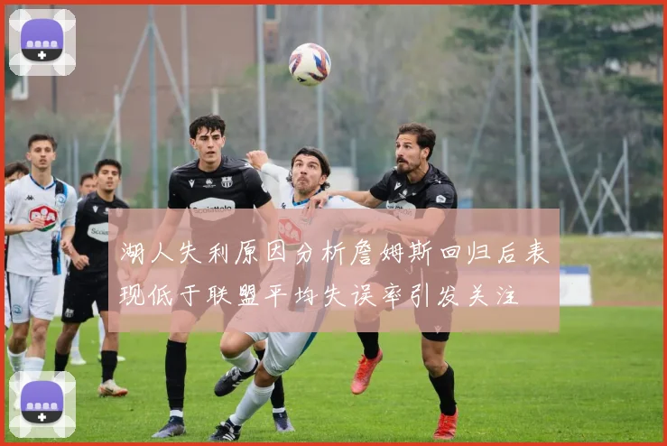 湖人失利原因分析詹姆斯回归后表现低于联盟平均失误率引发关注